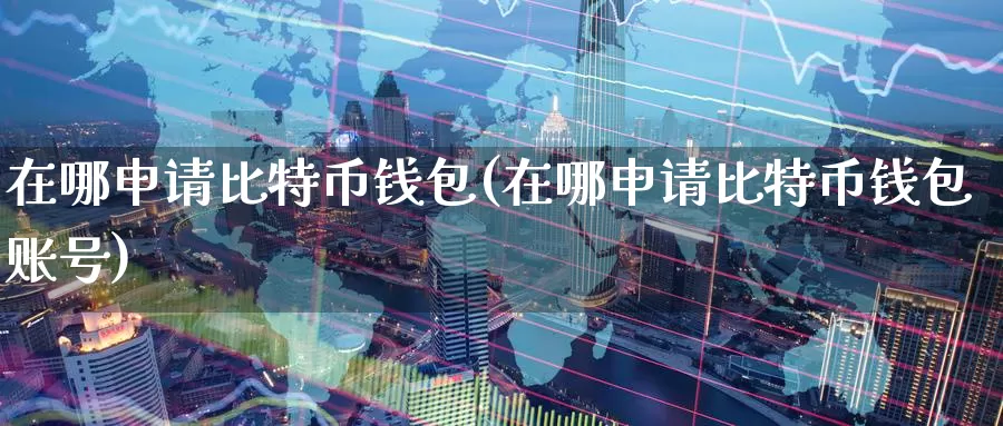 在哪申请比特币钱包(在哪申请比特币钱包账号)_https://www.baokan.net_币圈行情_第1张