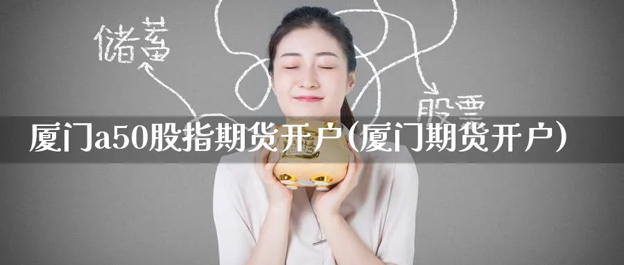 厦门a50股指期货开户(厦门期货开户)_https://www.baokan.net_期货培训_第1张