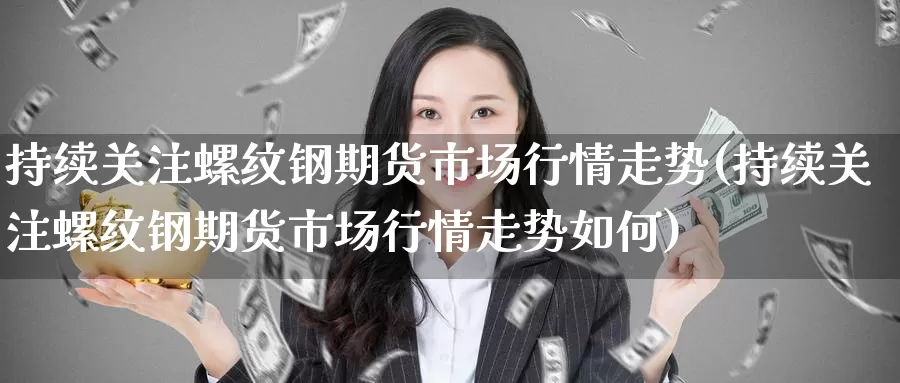 持续关注螺纹钢期货市场行情走势(持续关注螺纹钢期货市场行情走势如何)_https://www.baokan.net_期货公司_第1张