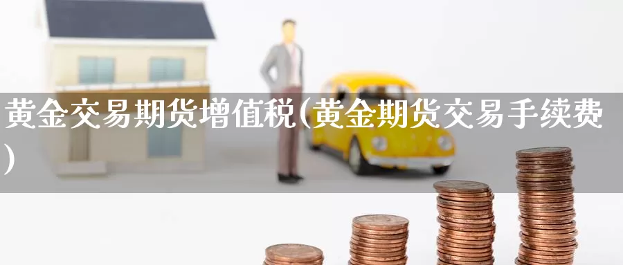 黄金交易期货增值税(黄金期货交易手续费)_https://www.baokan.net_国际期货_第1张