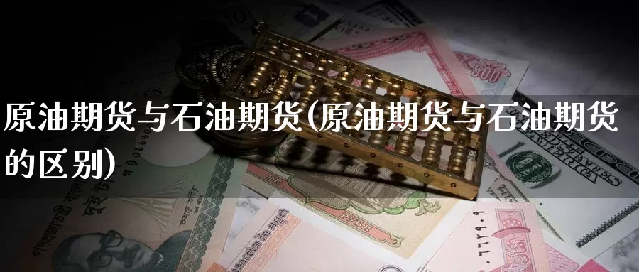 原油期货与石油期货(原油期货与石油期货的区别)_https://www.baokan.net_期货技术_第1张