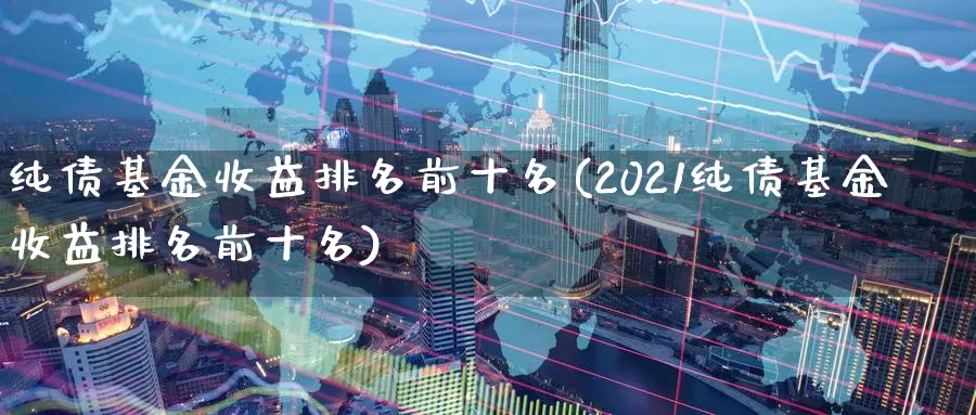 纯债基金收益排名前十名(2021纯债基金收益排名前十名)_https://www.baokan.net_股指期货_第1张