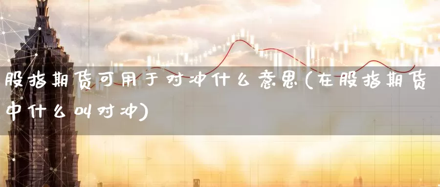 股指期货可用于对冲什么意思(在股指期货中什么叫对冲)_纳指期货_第1张_宝勘金融网 股指期货可用于对冲什么意思(在股指期货中什么叫对冲)_https://www.baokan.net_纳指期货_第1张