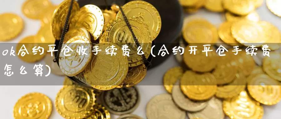 ok合约平仓收手续费么(合约开平仓手续费怎么算)_https://www.baokan.net_币圈行情_第1张