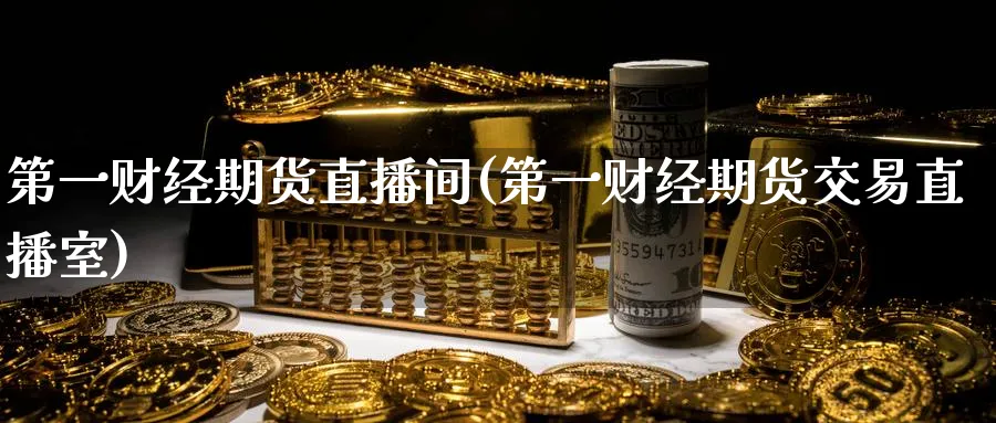 第一财经期货直播间(第一财经期货交易直播室)_https://www.baokan.net_期货百科_第1张
