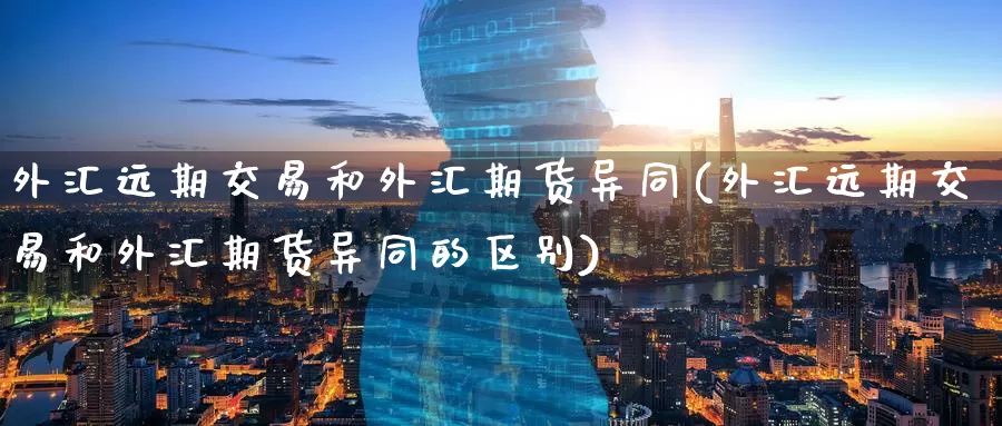 外汇远期交易和外汇期货异同(外汇远期交易和外汇期货异同的区别)_期货分析_第1张_宝勘金融网 外汇远期交易和外汇期货异同(外汇远期交易和外汇期货异同的区别)_https://www.baokan.net_期货分析_第1张