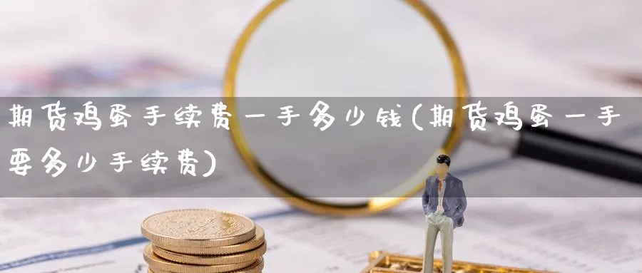 期货鸡蛋手续费一手多少钱(期货鸡蛋一手要多少手续费)_https://www.baokan.net_期货喊单_第1张