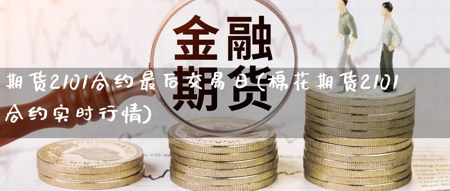 期货2101合约最后交易日(棉花期货2101合约实时行情)_https://www.baokan.net_期货平台_第1张