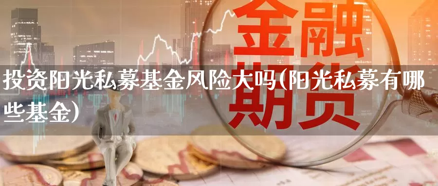 投资阳光私募基金风险大吗(阳光私募有哪些基金)_期货技术_第1张_宝勘金融网 投资阳光私募基金风险大吗(阳光私募有哪些基金)_https://www.baokan.net_期货技术_第1张