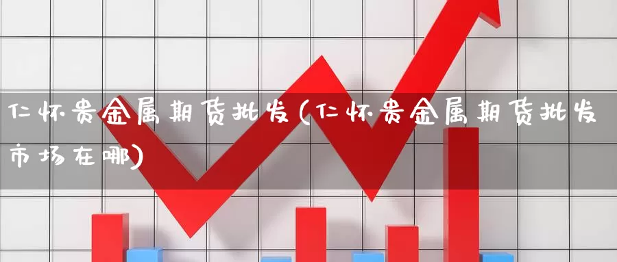 仁怀贵金属期货批发(仁怀贵金属期货批发市场在哪)_https://www.baokan.net_期货技术_第1张