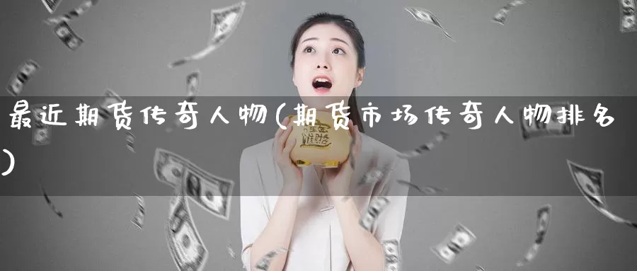 最近期货传奇人物(期货市场传奇人物排名)_https://www.baokan.net_期货软件_第1张