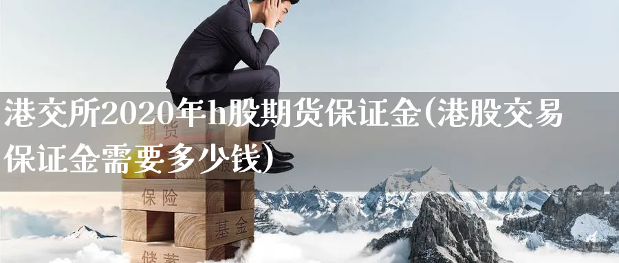 港交所2020年h股期货保证金(港股交易保证金需要多少钱)_https://www.baokan.net_期货培训_第1张