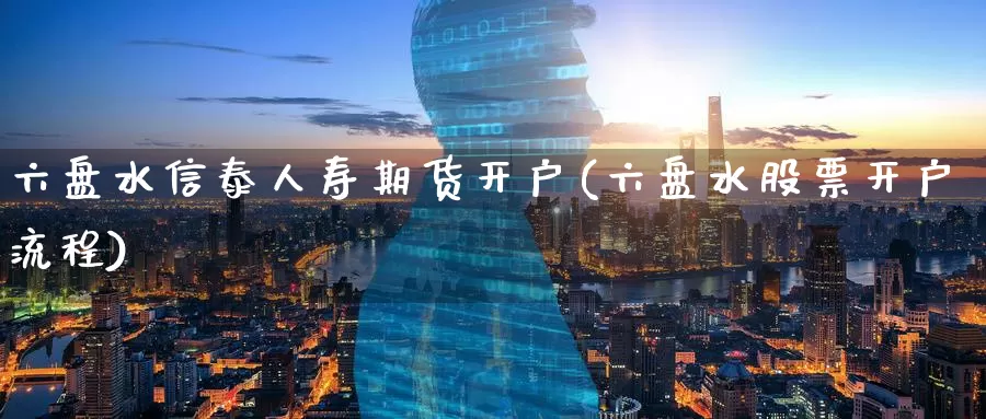 六盘水信泰人寿期货开户(六盘水股票开户流程)_https://www.baokan.net_恒生指数_第1张
