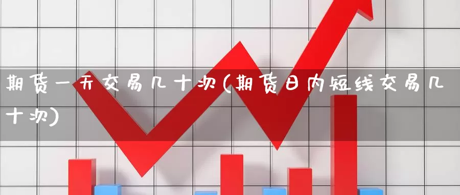 期货一天交易几十次(期货日内短线交易几十次)_https://www.baokan.net_期货开户_第1张