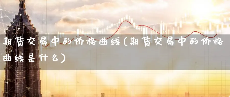 期货交易中的价格曲线(期货交易中的价格曲线是什么)_https://www.baokan.net_原油期货_第1张