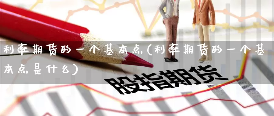 利率期货的一个基本点(利率期货的一个基本点是什么)_https://www.baokan.net_纳指期货_第1张