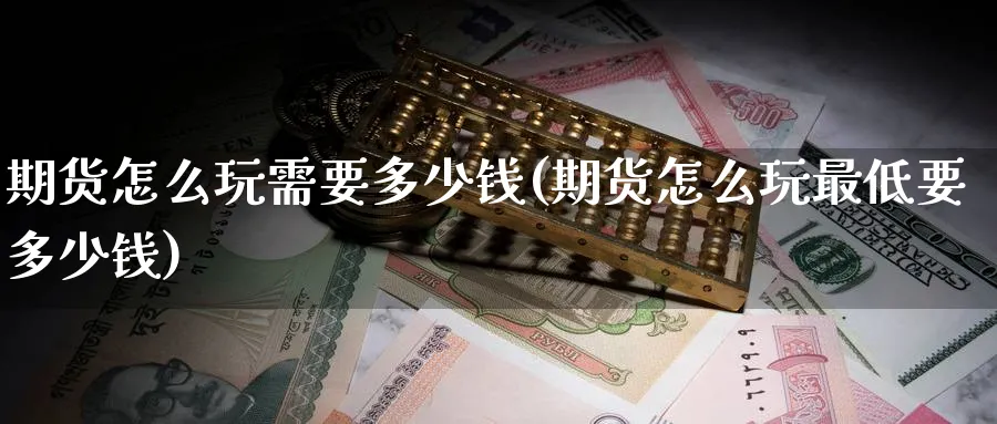 期货怎么玩需要多少钱(期货怎么玩最低要多少钱)_https://www.baokan.net_期货行情_第1张