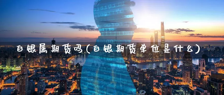 白银属期货吗(白银期货单位是什么)_https://www.baokan.net_期货软件_第1张