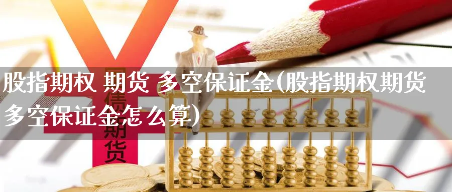 股指期权 期货 多空保证金(股指期权期货多空保证金怎么算)_https://www.baokan.net_原油期货_第1张