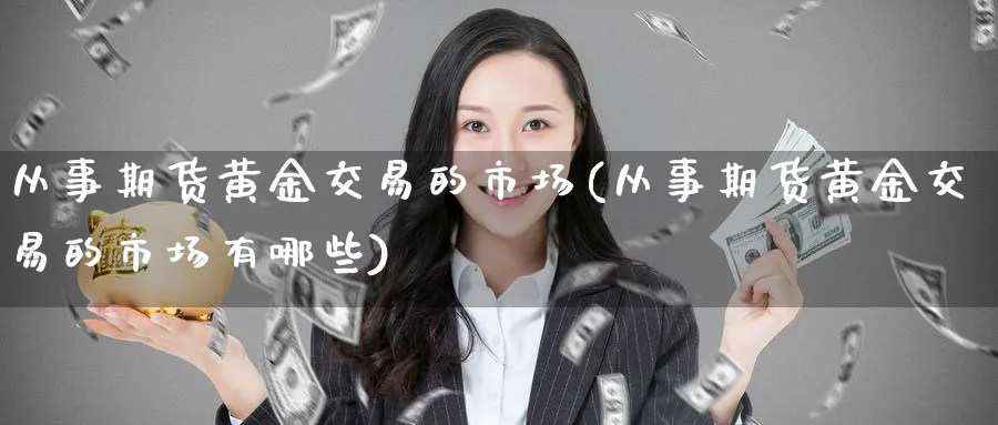 从事期货黄金交易的市场(从事期货黄金交易的市场有哪些)_https://www.baokan.net_内盘期货_第1张