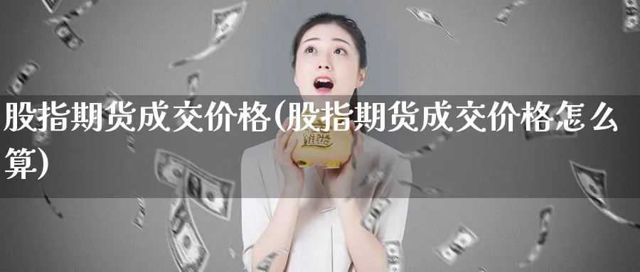 股指期货成交价格(股指期货成交价格怎么算)_https://www.baokan.net_原油期货_第1张