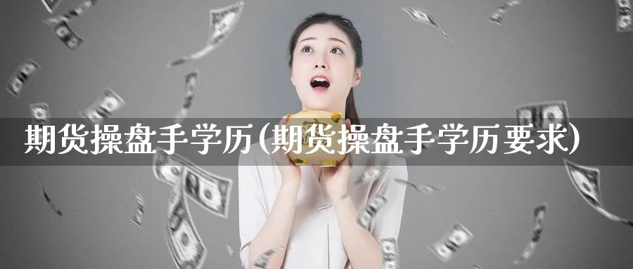 期货操盘手学历(期货操盘手学历要求)_https://www.baokan.net_股指期货_第1张