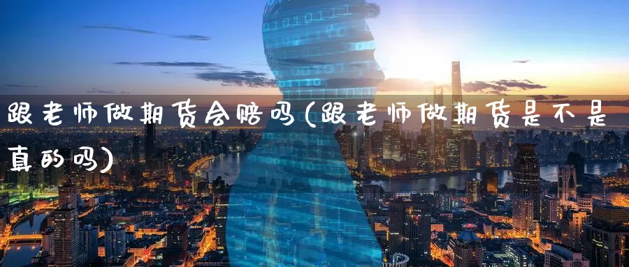 跟老师做期货会赔吗(跟老师做期货是不是真的吗)_https://www.baokan.net_期货培训_第1张