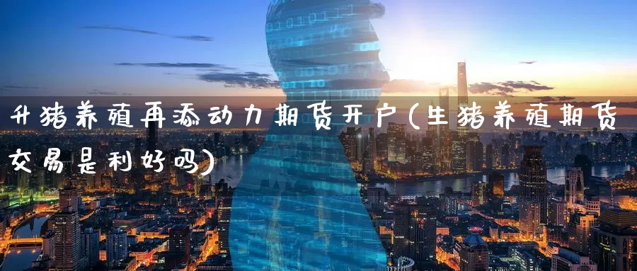 升猪养殖再添动力期货开户(生猪养殖期货交易是利好吗)_https://www.baokan.net_恒指期货_第1张