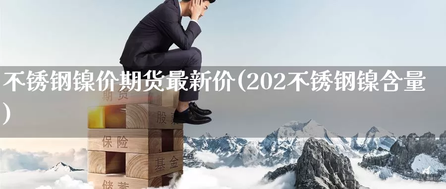 不锈钢镍价期货最新价(202不锈钢镍含量)_https://www.baokan.net_恒指期货_第1张