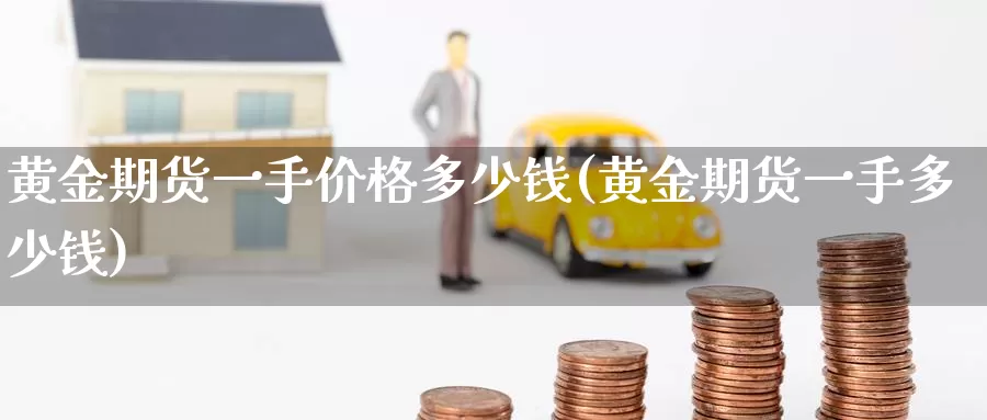 黄金期货一手价格多少钱(黄金期货一手多少钱)_https://www.baokan.net_期货入门_第1张