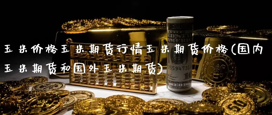 玉米价格玉米期货行情玉米期货价格(国内玉米期货和国外玉米期货)_https://www.baokan.net_黄金期货_第1张