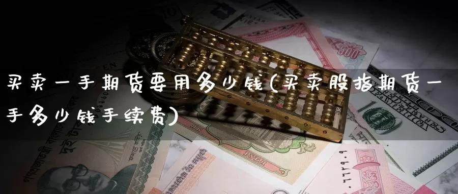 买卖一手期货要用多少钱(买卖股指期货一手多少钱手续费)_https://www.baokan.net_恒指期货_第1张