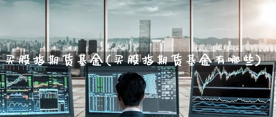 买股指期货基金(买股指期货基金有哪些)_https://www.baokan.net_期货百科_第1张