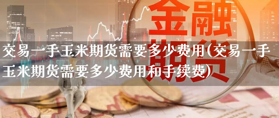 交易一手玉米期货需要多少费用(交易一手玉米期货需要多少费用和手续费)_https://www.baokan.net_期货技术_第1张