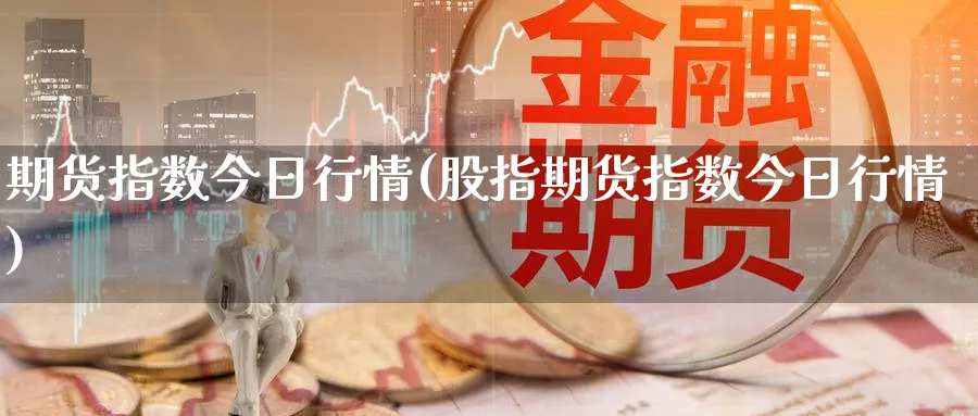 期货指数今日行情(股指期货指数今日行情)_https://www.baokan.net_国际期货_第1张