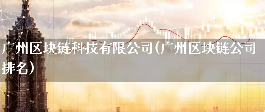 广州区块链科技有限公司(广州区块链公司排名)_https://www.baokan.net_币圈行情_第1张