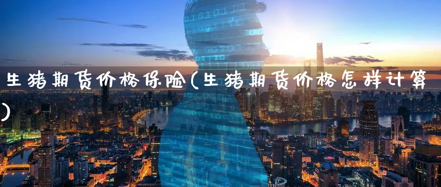 生猪期货价格保险(生猪期货价格怎样计算)_https://www.baokan.net_股指期货_第1张