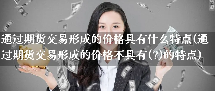通过期货交易形成的价格具有什么特点(通过期货交易形成的价格不具有(?)的特点)_https://www.baokan.net_期货喊单_第1张