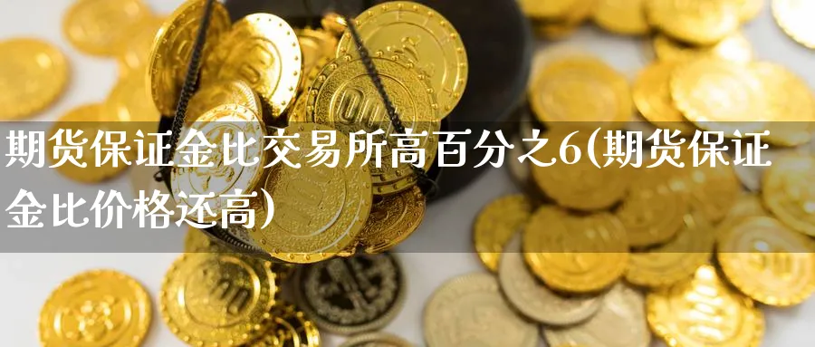 期货保证金比交易所高百分之6(期货保证金比价格还高)_https://www.baokan.net_期货技术_第1张