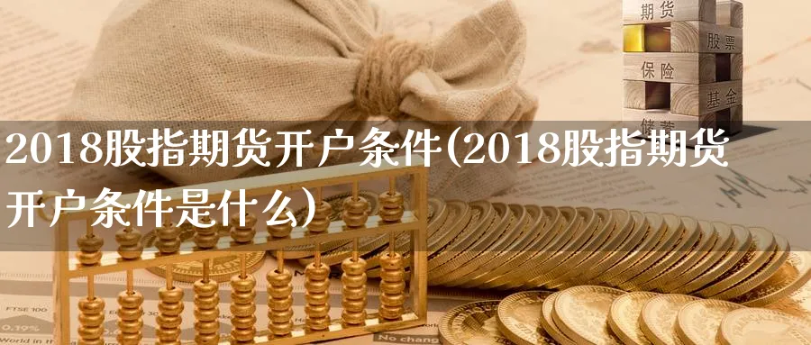 2018股指期货开户条件(2018股指期货开户条件是什么)_https://www.baokan.net_恒指期货_第1张