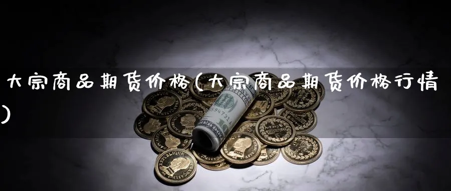 大宗商品期货价格(大宗商品期货价格行情)_https://www.baokan.net_期货软件_第1张