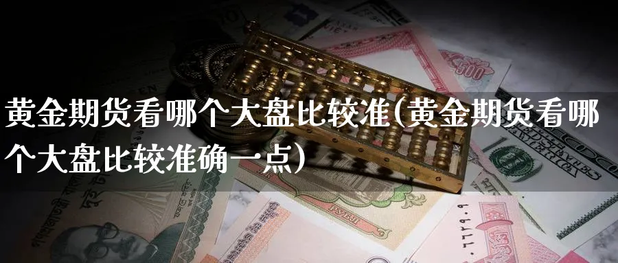 黄金期货看哪个大盘比较准(黄金期货看哪个大盘比较准确一点)_https://www.baokan.net_原油期货_第1张