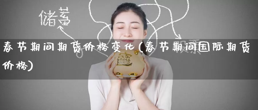 春节期间期货价格变化(春节期间国际期货价格)_期货培训_第1张_宝勘金融网 春节期间期货价格变化(春节期间国际期货价格)_https://www.baokan.net_期货培训_第1张