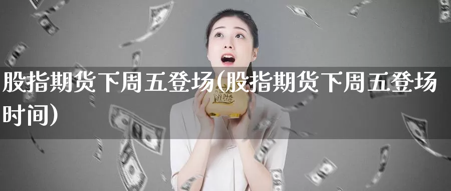 股指期货下周五登场(股指期货下周五登场时间)_期货软件_第1张_宝勘金融网 股指期货下周五登场(股指期货下周五登场时间)_https://www.baokan.net_期货软件_第1张