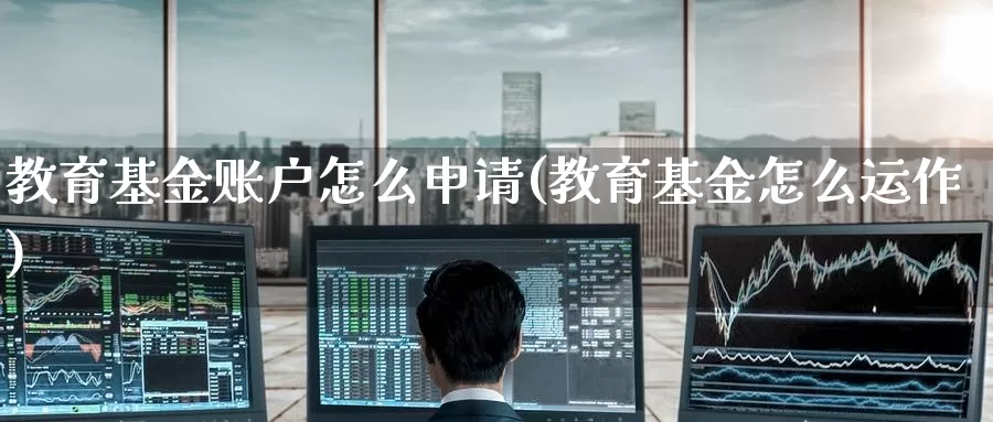 教育基金账户怎么申请(教育基金怎么运作)_https://www.baokan.net_恒生指数_第1张