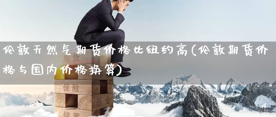 伦敦天然气期货价格比纽约高(伦敦期货价格与国内价格换算)_期货喊单_第1张_宝勘金融网 伦敦天然气期货价格比纽约高(伦敦期货价格与国内价格换算)_https://www.baokan.net_期货喊单_第1张