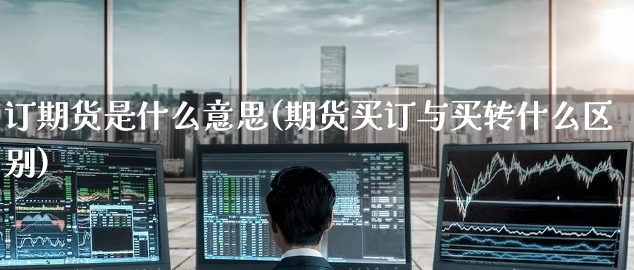 订期货是什么意思(期货买订与买转什么区别)_期货开户_第1张_宝勘金融网 订期货是什么意思(期货买订与买转什么区别)_https://www.baokan.net_期货开户_第1张