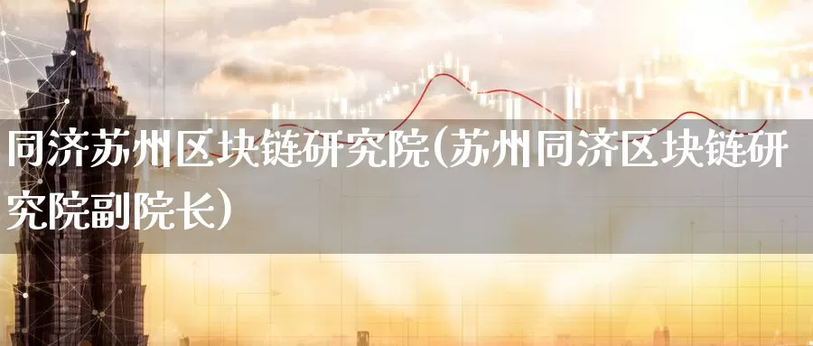 同济苏州区块链研究院(苏州同济区块链研究院副院长)_https://www.baokan.net_币圈行情_第1张
