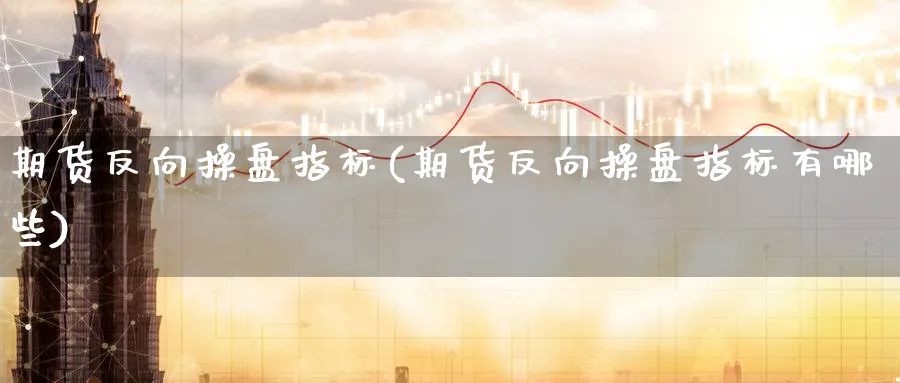 期货反向操盘指标(期货反向操盘指标有哪些)_https://www.baokan.net_纳指期货_第1张