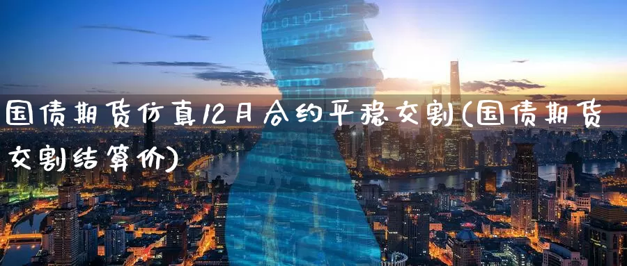 国债期货仿真12月合约平稳交割(国债期货交割结算价)_https://www.baokan.net_恒指期货_第1张